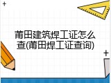 莆田建筑焊工证怎么查(莆田焊工证查询)