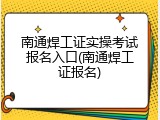 南通焊工证实操考试报名入口(南通焊工证报名)