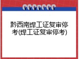 黔西南焊工证复审停考(焊工证复审停考)