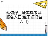 延边焊工证实操考试报名入口(焊工证报名入口)