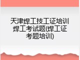 天津焊工技工证培训焊工考试题(焊工证考题培训)