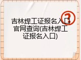 吉林焊工证报名入口官网查询(吉林焊工证报名入口)