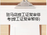 驻马店焊工证复审停考(焊工证复审暂停)