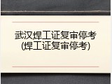 武汉焊工证复审停考(焊工证复审停考)