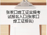 张家口焊工证实操考试报名入口(张家口焊工证报名)
