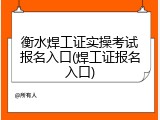 衡水焊工证实操考试报名入口(焊工证报名入口)