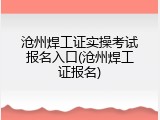 沧州焊工证实操考试报名入口(沧州焊工证报名)