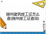 锦州建筑焊工证怎么查(锦州焊工证查询)