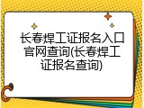长春焊工证报名入口官网查询(长春焊工证报名查询)