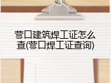 营口建筑焊工证怎么查(营口焊工证查询)
