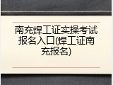 南充焊工证实操考试报名入口(焊工证南充报名)