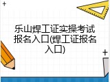 乐山焊工证实操考试报名入口(焊工证报名入口)