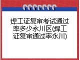 焊工证复审考试通过率多少永川区(焊工证复审通过率永川)