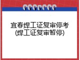 宜春焊工证复审停考(焊工证复审暂停)