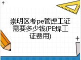崇明区考pe管焊工证需要多少钱(PE焊工证费用)