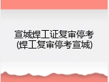 宣城焊工证复审停考(焊工复审停考宣城)
