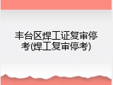 丰台区焊工证复审停考(焊工复审停考)