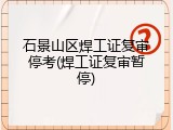 石景山区焊工证复审停考(焊工证复审暂停)