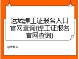 运城焊工证报名入口官网查询(焊工证报名官网查询)