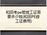 和田考pe管焊工证需要多少钱(和田PE焊工证费用)