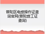 普陀区电焊操作证查询官网(普陀焊工证查询)