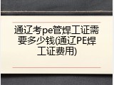 通辽考pe管焊工证需要多少钱(通辽PE焊工证费用)