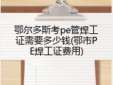 鄂尔多斯考pe管焊工证需要多少钱(鄂市PE焊工证费用)