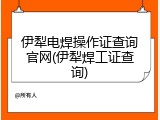 伊犁电焊操作证查询官网(伊犁焊工证查询)