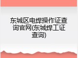 东城区电焊操作证查询官网(东城焊工证查询)