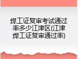 焊工证复审考试通过率多少江津区(江津焊工证复审通过率)