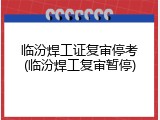 临汾焊工证复审停考(临汾焊工复审暂停)