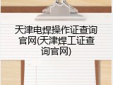 天津电焊操作证查询官网(天津焊工证查询官网)