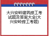 大兴安岭建筑焊工考试题及答案大全(大兴安岭焊工考题)