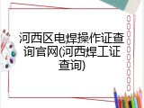 河西区电焊操作证查询官网(河西焊工证查询)