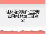 桂林电焊操作证查询官网(桂林焊工证查询)