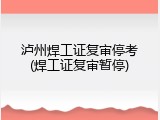 泸州焊工证复审停考(焊工证复审暂停)