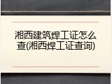 湘西建筑焊工证怎么查(湘西焊工证查询)