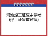 河池焊工证复审停考(焊工证复审暂停)