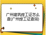 广州建筑焊工证怎么查(广州焊工证查询)