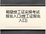 鹤壁焊工证实操考试报名入口(焊工证报名入口)