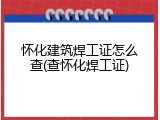 怀化建筑焊工证怎么查(查怀化焊工证)