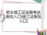 新乡焊工证实操考试报名入口(焊工证报名入口)