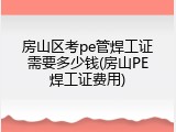 房山区考pe管焊工证需要多少钱(房山PE焊工证费用)