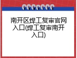 南开区焊工复审官网入口(焊工复审南开入口)