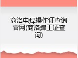 商洛电焊操作证查询官网(商洛焊工证查询)