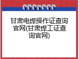 甘肃电焊操作证查询官网(甘肃焊工证查询官网)