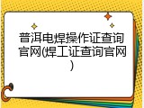 普洱电焊操作证查询官网(焊工证查询官网)