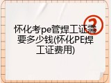 怀化考pe管焊工证需要多少钱(怀化PE焊工证费用)
