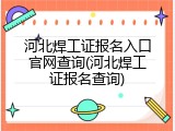 河北焊工证报名入口官网查询(河北焊工证报名查询)