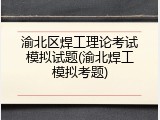 渝北区焊工理论考试模拟试题(渝北焊工模拟考题)